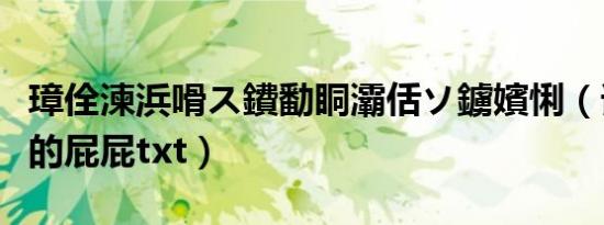 璋佺湅浜嗗ス鐨勫眮灞佸ソ鐪嬪悧（谁看了她的屁屁txt）