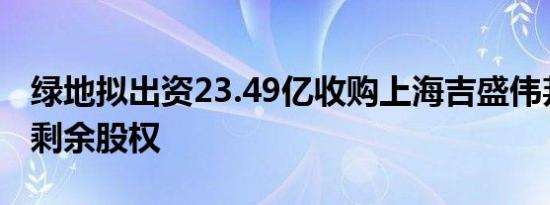 绿地拟出资23.49亿收购上海吉盛伟邦家具村剩余股权
