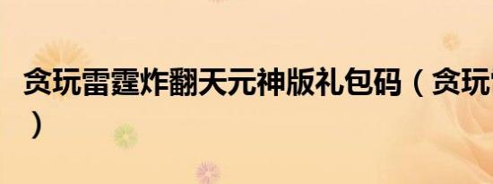 贪玩雷霆炸翻天元神版礼包码（贪玩雷霆之怒）