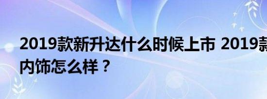 2019款新升达什么时候上市 2019款新升达内饰怎么样？