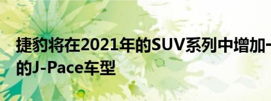 捷豹将在2021年的SUV系列中增加一款全新的J-Pace车型