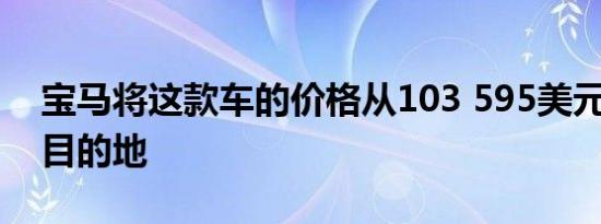 宝马将这款车的价格从103 595美元起 包括目的地