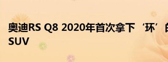 奥迪RS Q8 2020年首次拿下‘环’的破纪录SUV