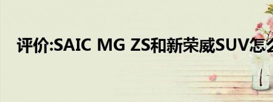 评价:SAIC MG ZS和新荣威SUV怎么样？