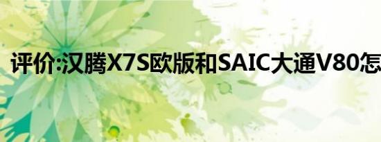 评价:汉腾X7S欧版和SAIC大通V80怎么样？