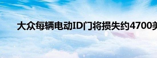 大众每辆电动ID门将损失约4700美元