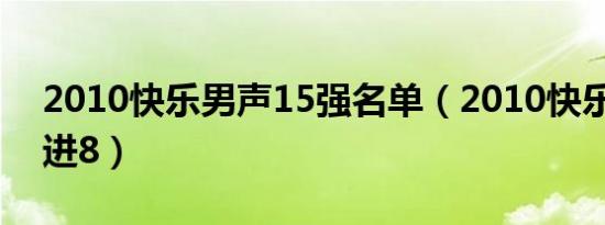 2010快乐男声15强名单（2010快乐男声10进8）