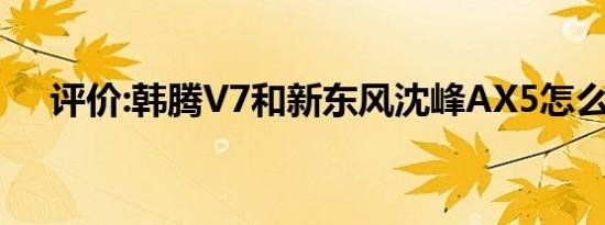 评价:韩腾V7和新东风沈峰AX5怎么样？