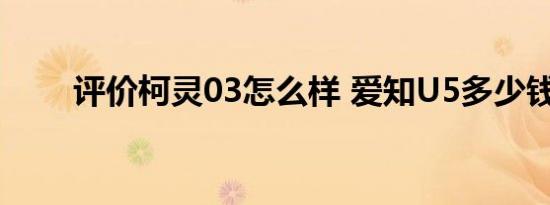 评价柯灵03怎么样 爱知U5多少钱？