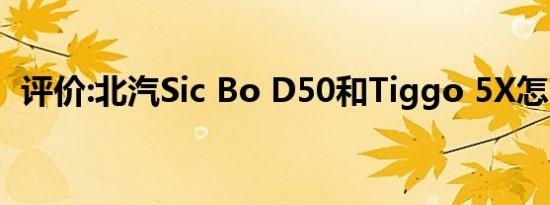 评价:北汽Sic Bo D50和Tiggo 5X怎么样？