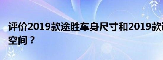 评价2019款途胜车身尺寸和2019款途胜后排空间？