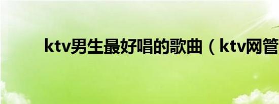 ktv男生最好唱的歌曲（ktv网管）