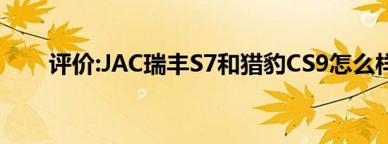 评价:JAC瑞丰S7和猎豹CS9怎么样？