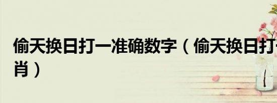偷天换日打一准确数字（偷天换日打一准确生肖）