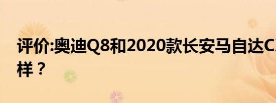 评价:奥迪Q8和2020款长安马自达CX-5怎么样？