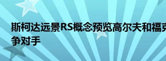斯柯达远景RS概念预览高尔夫和福克斯的竞争对手