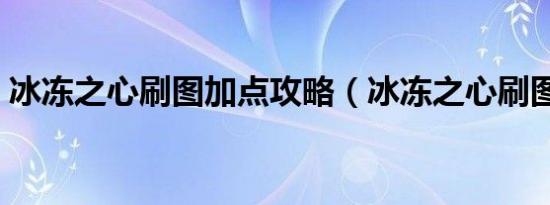 冰冻之心刷图加点攻略（冰冻之心刷图加点）