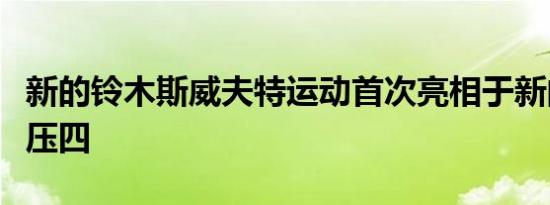 新的铃木斯威夫特运动首次亮相于新的涡轮增压四