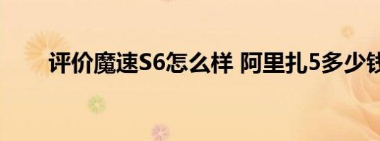 评价魔速S6怎么样 阿里扎5多少钱？