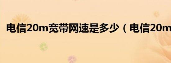 电信20m宽带网速是多少（电信20m宽带）