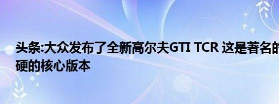 头条:大众发布了全新高尔夫GTI TCR 这是著名的舱口盖更硬的核心版本
