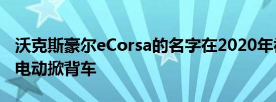 沃克斯豪尔eCorsa的名字在2020年被确认为电动掀背车