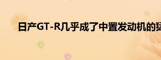 日产GT-R几乎成了中置发动机的猛兽