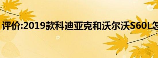 评价:2019款科迪亚克和沃尔沃S60L怎么样？