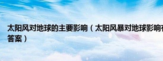 太阳风对地球的主要影响（太阳风暴对地球影响有多大阅读答案）