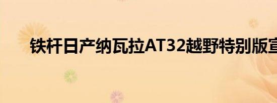 铁杆日产纳瓦拉AT32越野特别版宣布