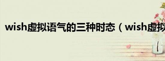 wish虚拟语气的三种时态（wish虚拟语气）