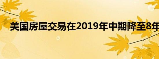 美国房屋交易在2019年中期降至8年低点