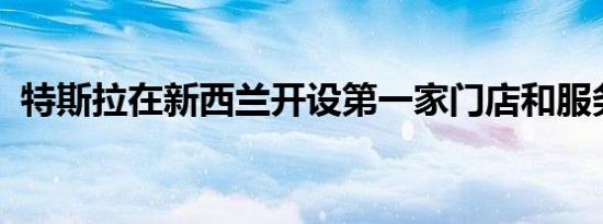 特斯拉在新西兰开设第一家门店和服务中心