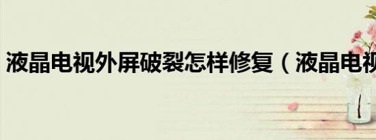 液晶电视外屏破裂怎样修复（液晶电视外壳）
