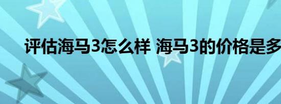 评估海马3怎么样 海马3的价格是多少？