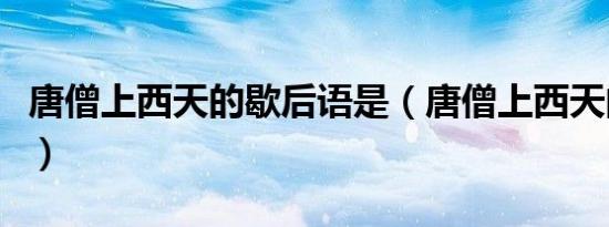 唐僧上西天的歇后语是（唐僧上西天的歇后语）