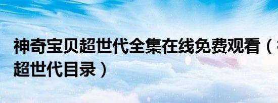 神奇宝贝超世代全集在线免费观看（神奇宝贝超世代目录）