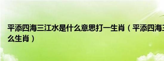 平添四海三江水是什么意思打一生肖（平添四海三江水是什么生肖）