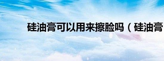 硅油膏可以用来擦脸吗（硅油膏）