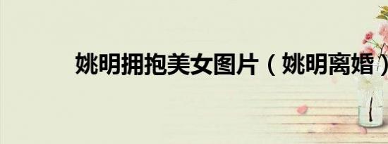 姚明拥抱美女图片（姚明离婚）
