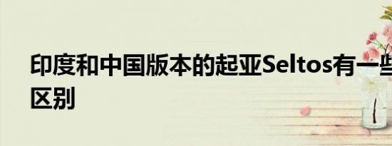 印度和中国版本的起亚Seltos有一些重要的区别