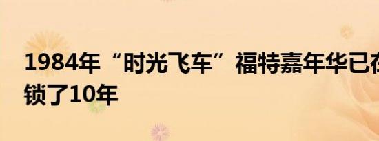 1984年“时光飞车”福特嘉年华已在车库里锁了10年