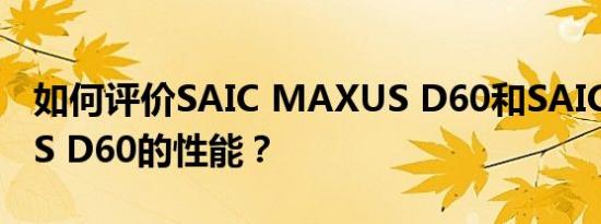 如何评价SAIC MAXUS D60和SAIC MAXUS D60的性能？