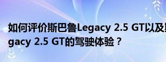 如何评价斯巴鲁Legacy 2.5 GT以及斯巴鲁Legacy 2.5 GT的驾驶体验？