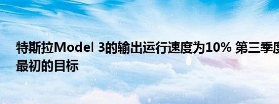 特斯拉Model 3的输出运行速度为10% 第三季度没有达到最初的目标