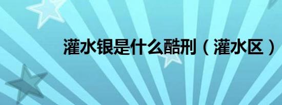 灌水银是什么酷刑（灌水区）