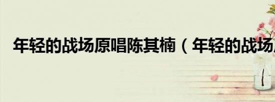 年轻的战场原唱陈其楠（年轻的战场原唱）