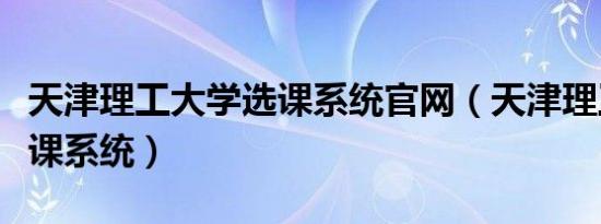 天津理工大学选课系统官网（天津理工大学选课系统）