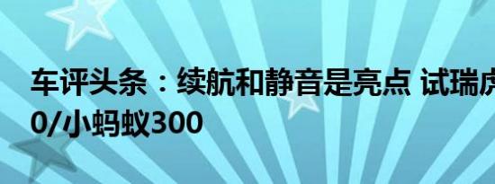 车评头条：续航和静音是亮点 试瑞虎3xe 400/小蚂蚁300