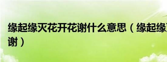 缘起缘灭花开花谢什么意思（缘起缘灭花开花谢）